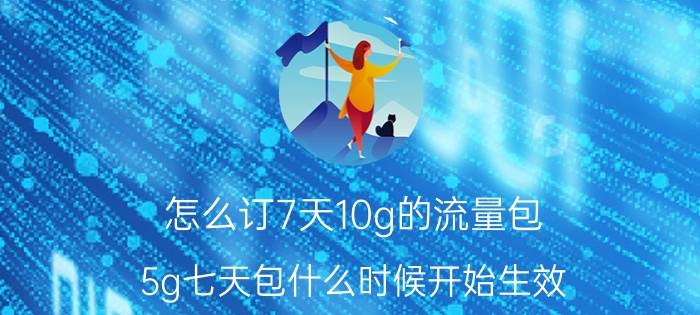 怎么订7天10g的流量包 5g七天包什么时候开始生效？